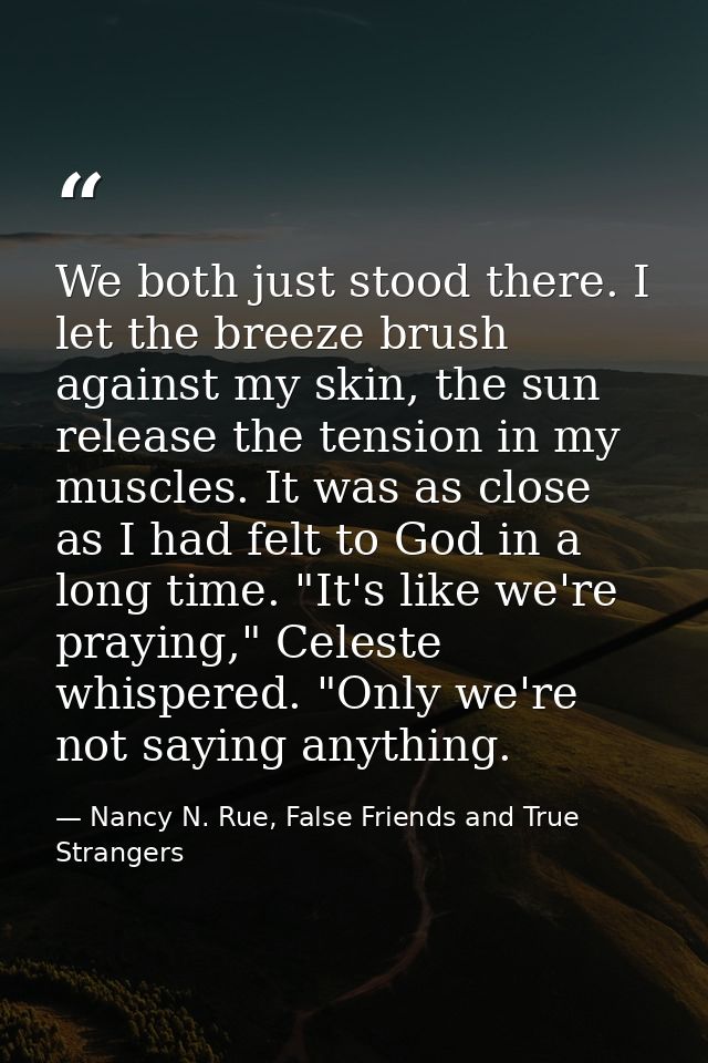 We both just stood there. I let the breeze brush against my skin, the sun release the tension in my muscles. It was as c — Nancy N. Rue, False Friends and True Strangers