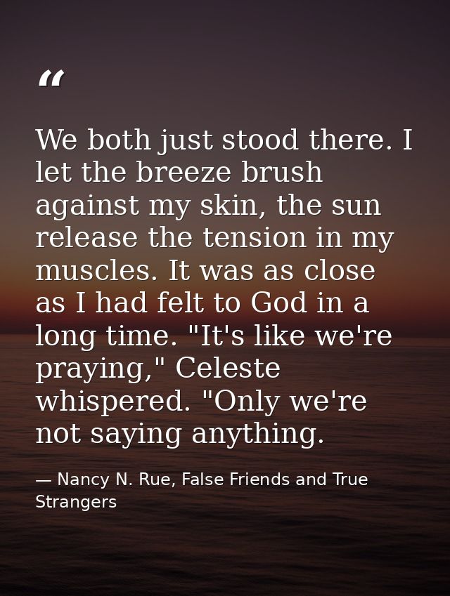 We both just stood there. I let the breeze brush against my skin, the sun release the tension in my muscles. It was as c — Nancy N. Rue, False Friends and True Strangers