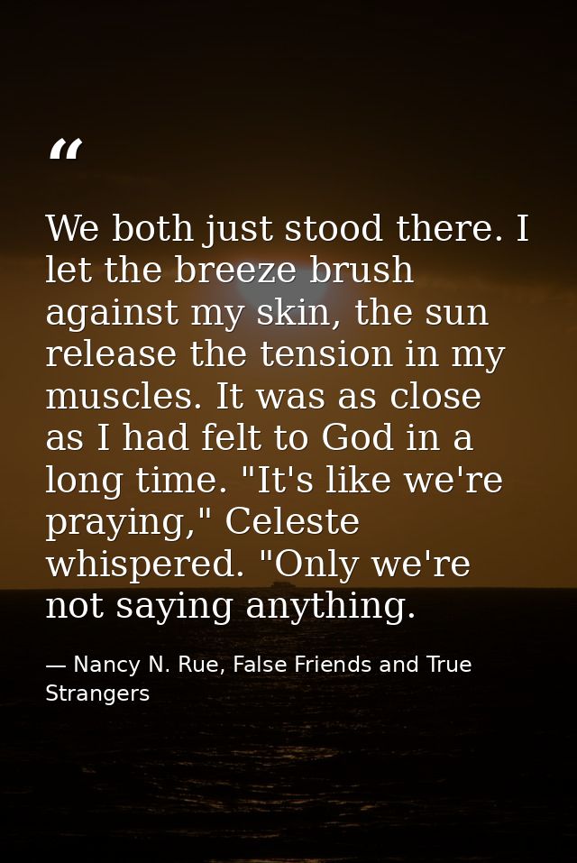 We both just stood there. I let the breeze brush against my skin, the sun release the tension in my muscles. It was as c — Nancy N. Rue, False Friends and True Strangers