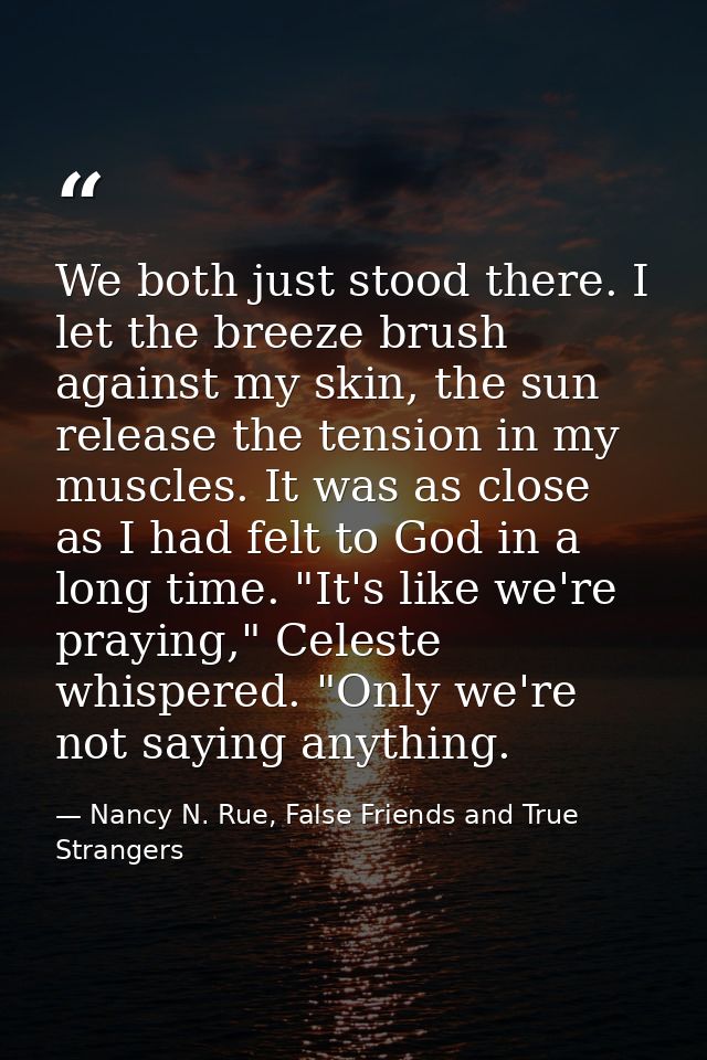 We both just stood there. I let the breeze brush against my skin, the sun release the tension in my muscles. It was as c — Nancy N. Rue, False Friends and True Strangers