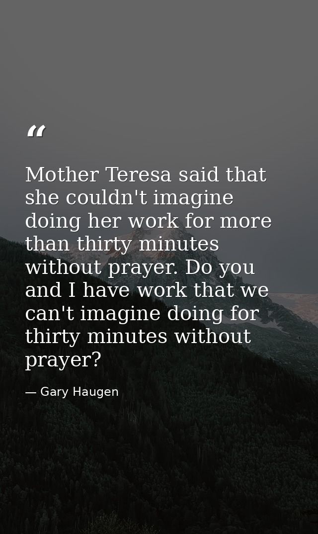 Mother Teresa said that she couldn't imagine doing her work for more than thirty minutes without prayer. Do you and I ha — Gary Haugen