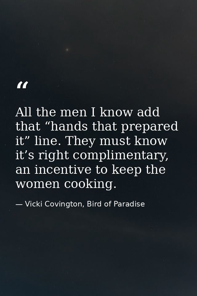 All the men I know add that “hands that prepared it” line. They must know it’s right complimentary, an incentive to keep — Vicki Covington, Bird of Paradise