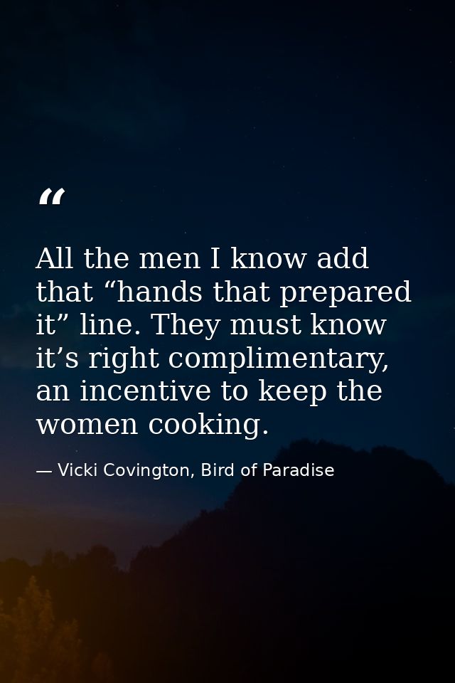 All the men I know add that “hands that prepared it” line. They must know it’s right complimentary, an incentive to keep — Vicki Covington, Bird of Paradise