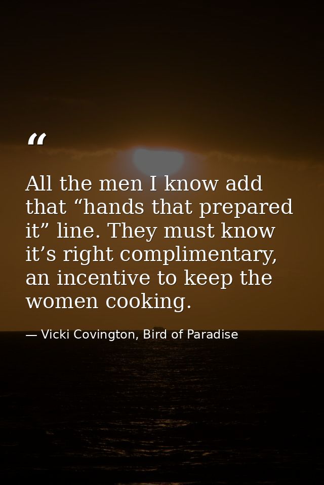 All the men I know add that “hands that prepared it” line. They must know it’s right complimentary, an incentive to keep — Vicki Covington, Bird of Paradise