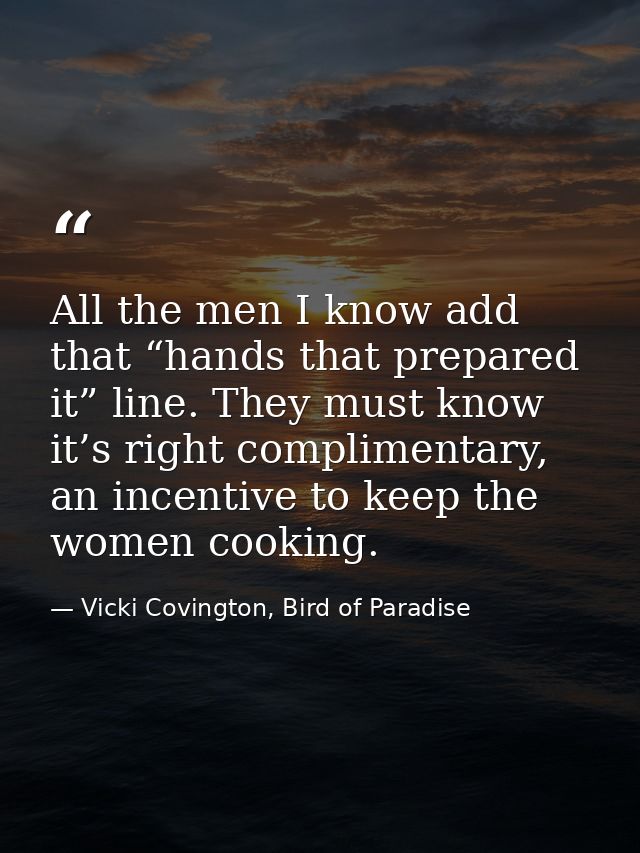 All the men I know add that “hands that prepared it” line. They must know it’s right complimentary, an incentive to keep — Vicki Covington, Bird of Paradise