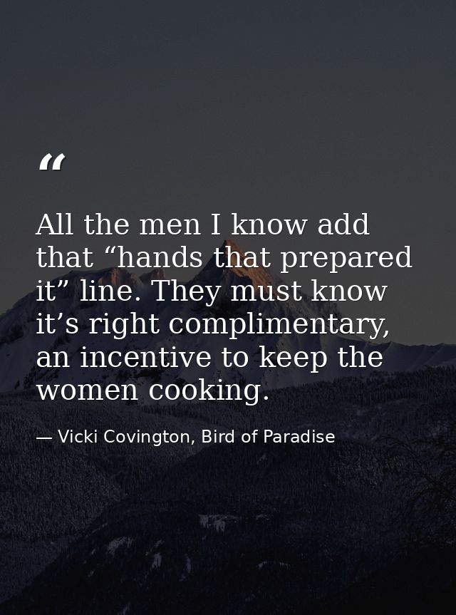 All the men I know add that “hands that prepared it” line. They must know it’s right complimentary, an incentive to keep — Vicki Covington, Bird of Paradise