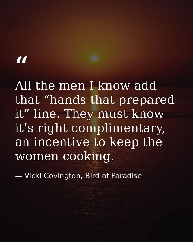 All the men I know add that “hands that prepared it” line. They must know it’s right complimentary, an incentive to keep — Vicki Covington, Bird of Paradise