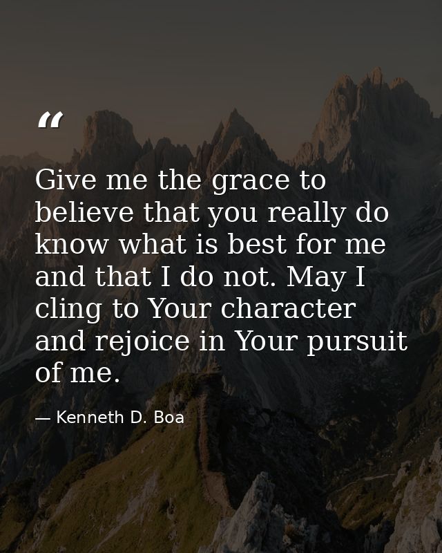 Give me the grace to believe that you really do know what is best for me and that I do not. May I cling to Your characte — Kenneth D. Boa