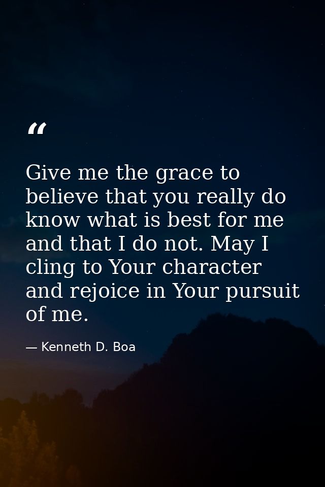 Give me the grace to believe that you really do know what is best for me and that I do not. May I cling to Your characte — Kenneth D. Boa