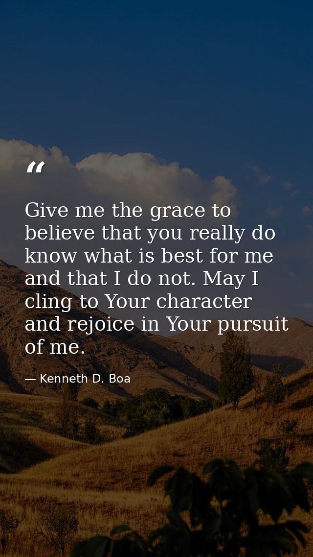 Give me the grace to believe that you really do know what is best for me and that I do not. May I cling to Your characte — Kenneth D. Boa