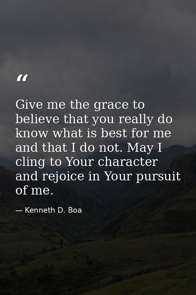 Give me the grace to believe that you really do know what is best for me and that I do not. May I cling to Your characte — Kenneth D. Boa