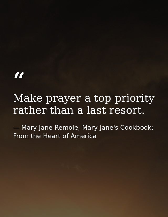 Make prayer a top priority rather than a last resort. — Mary Jane Remole, Mary Jane's Cookbook: From the Heart of America