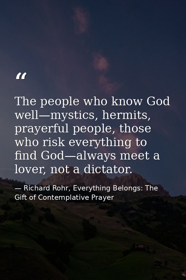 The people who know God well—mystics, hermits, prayerful people, those who risk everything to find God—always meet a lov — Richard Rohr, Everything Belongs: The Gift of Contemplative Prayer