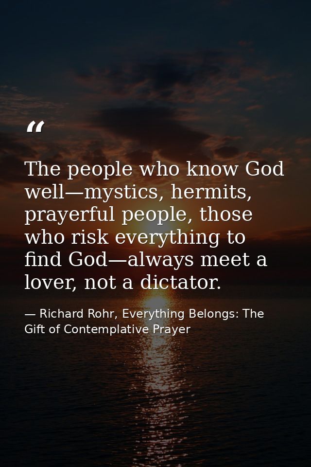 The people who know God well—mystics, hermits, prayerful people, those who risk everything to find God—always meet a lov — Richard Rohr, Everything Belongs: The Gift of Contemplative Prayer