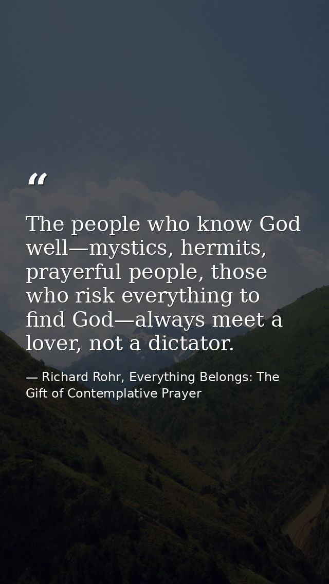 The people who know God well—mystics, hermits, prayerful people, those who risk everything to find God—always meet a lov — Richard Rohr, Everything Belongs: The Gift of Contemplative Prayer