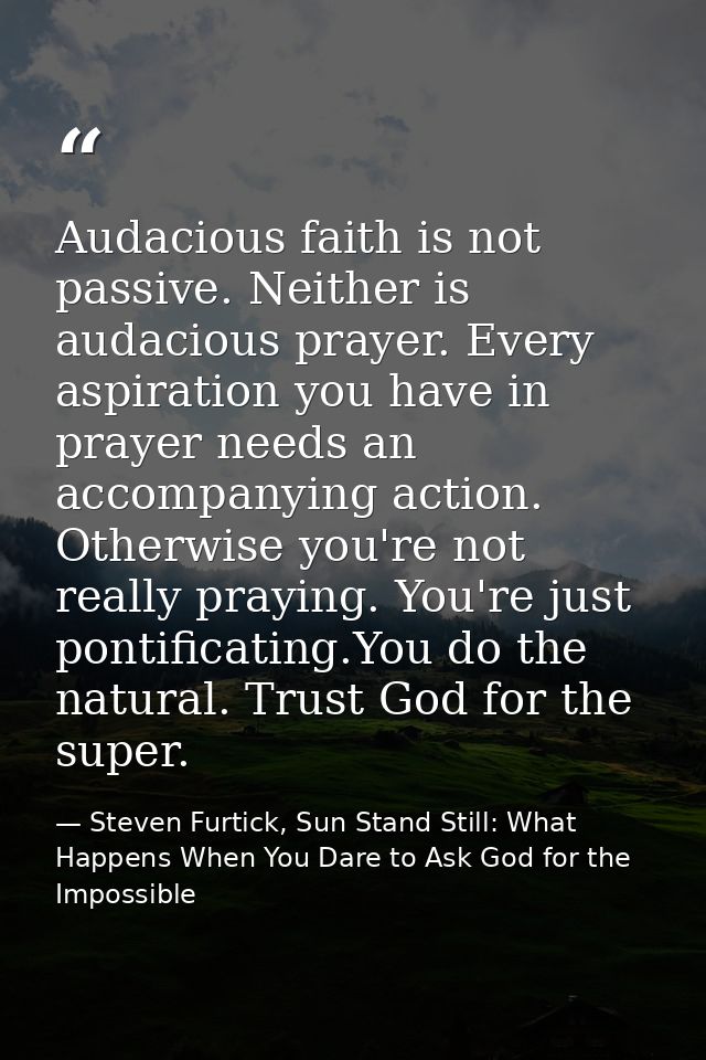 Audacious faith is not passive. Neither is audacious prayer. Every aspiration you have in prayer needs an accompanying a — Steven Furtick, Sun Stand Still: What Happens When You Dare to Ask God for the Impossible