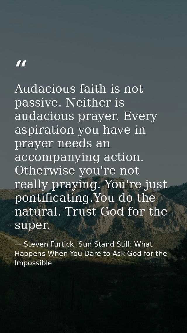 Audacious faith is not passive. Neither is audacious prayer. Every aspiration you have in prayer needs an accompanying a — Steven Furtick, Sun Stand Still: What Happens When You Dare to Ask God for the Impossible