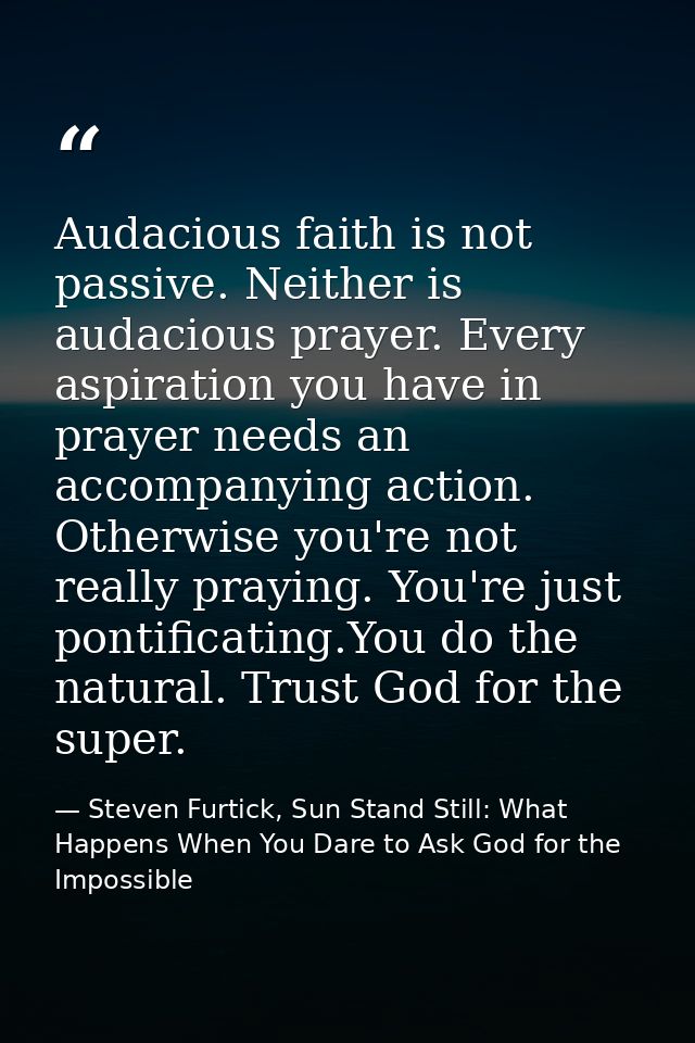 Audacious faith is not passive. Neither is audacious prayer. Every aspiration you have in prayer needs an accompanying a — Steven Furtick, Sun Stand Still: What Happens When You Dare to Ask God for the Impossible