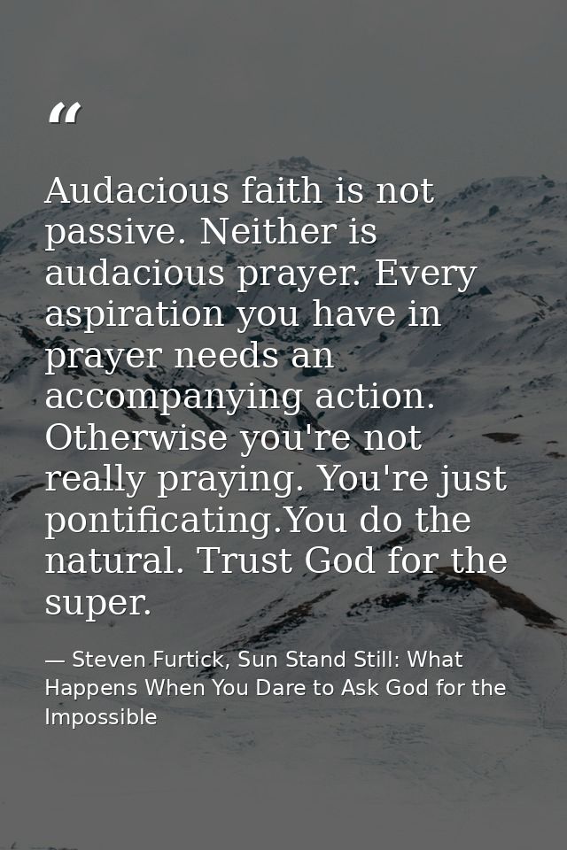 Audacious faith is not passive. Neither is audacious prayer. Every aspiration you have in prayer needs an accompanying a — Steven Furtick, Sun Stand Still: What Happens When You Dare to Ask God for the Impossible