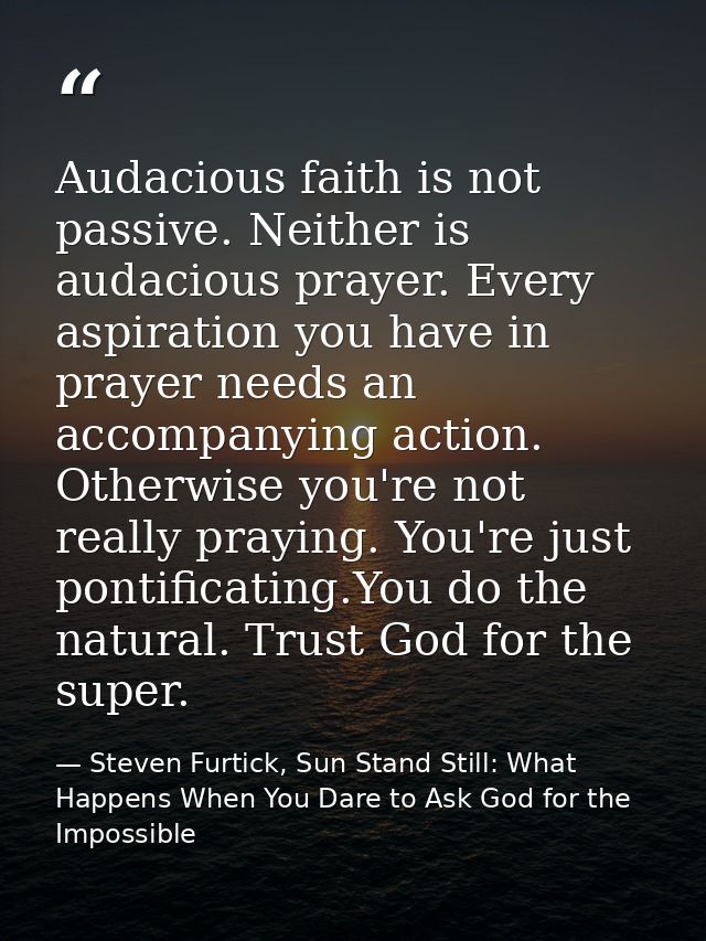 Audacious faith is not passive. Neither is audacious prayer. Every aspiration you have in prayer needs an accompanying a — Steven Furtick, Sun Stand Still: What Happens When You Dare to Ask God for the Impossible