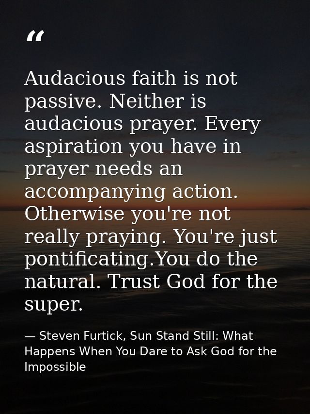 Audacious faith is not passive. Neither is audacious prayer. Every aspiration you have in prayer needs an accompanying a — Steven Furtick, Sun Stand Still: What Happens When You Dare to Ask God for the Impossible