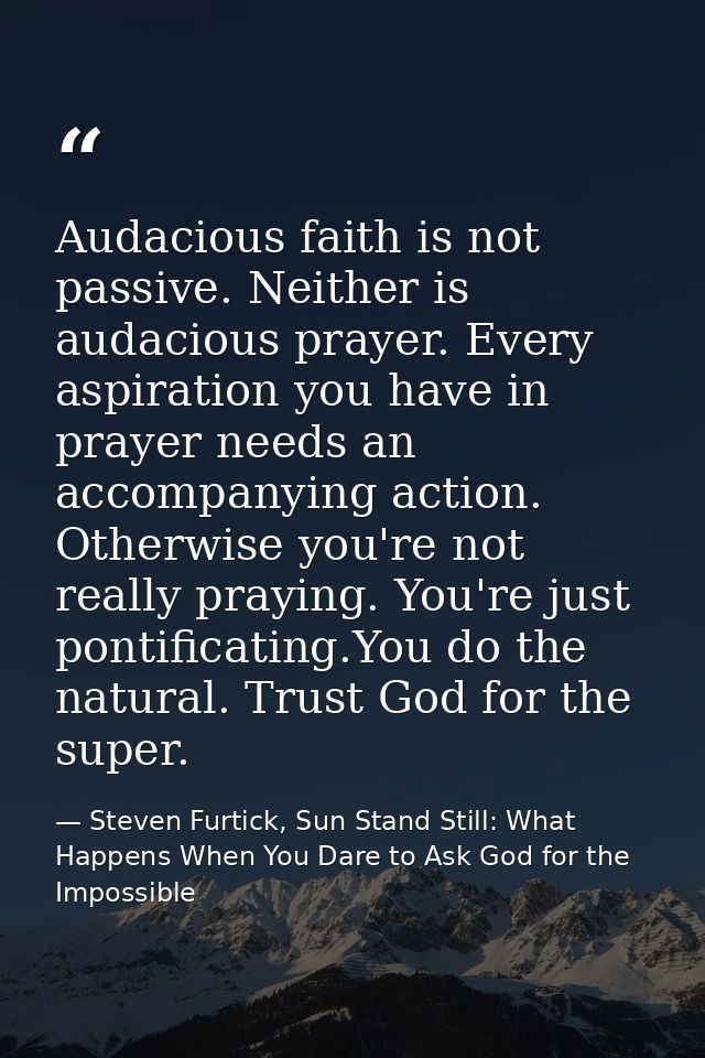 Audacious faith is not passive. Neither is audacious prayer. Every aspiration you have in prayer needs an accompanying a — Steven Furtick, Sun Stand Still: What Happens When You Dare to Ask God for the Impossible