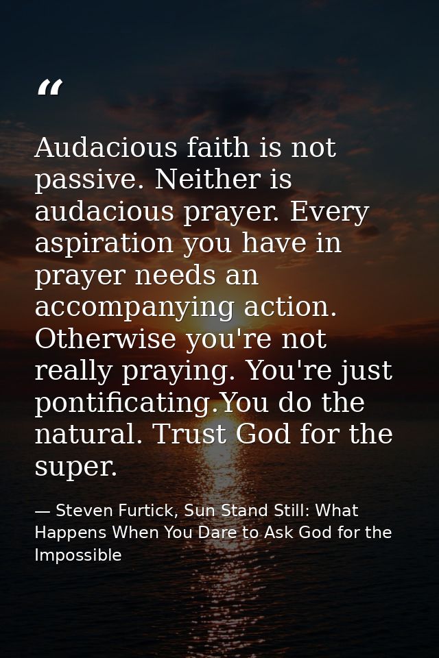 Audacious faith is not passive. Neither is audacious prayer. Every aspiration you have in prayer needs an accompanying a — Steven Furtick, Sun Stand Still: What Happens When You Dare to Ask God for the Impossible