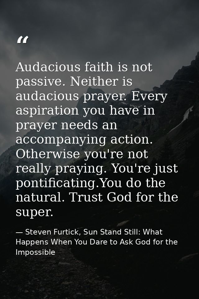 Audacious faith is not passive. Neither is audacious prayer. Every aspiration you have in prayer needs an accompanying a — Steven Furtick, Sun Stand Still: What Happens When You Dare to Ask God for the Impossible