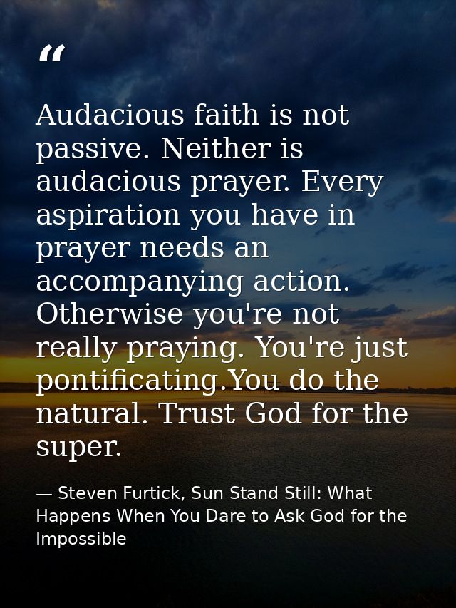 Audacious faith is not passive. Neither is audacious prayer. Every aspiration you have in prayer needs an accompanying a — Steven Furtick, Sun Stand Still: What Happens When You Dare to Ask God for the Impossible