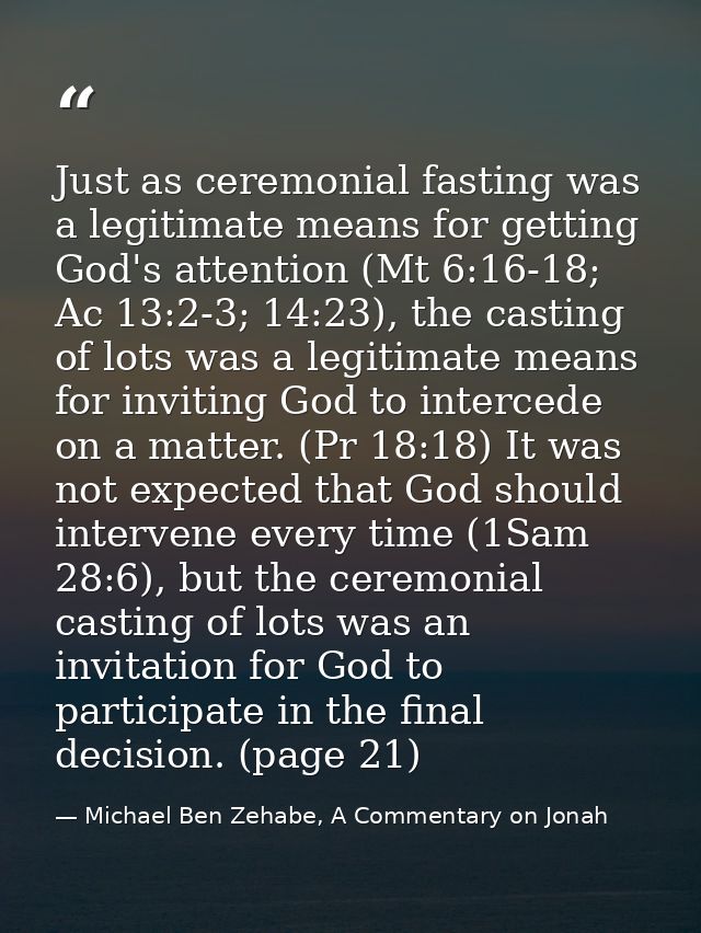 Just as ceremonial fasting was a legitimate means for getting God's attention (Mt 6:16-18; Ac 13:2-3; 14:23), the castin — Michael Ben Zehabe, A Commentary on Jonah