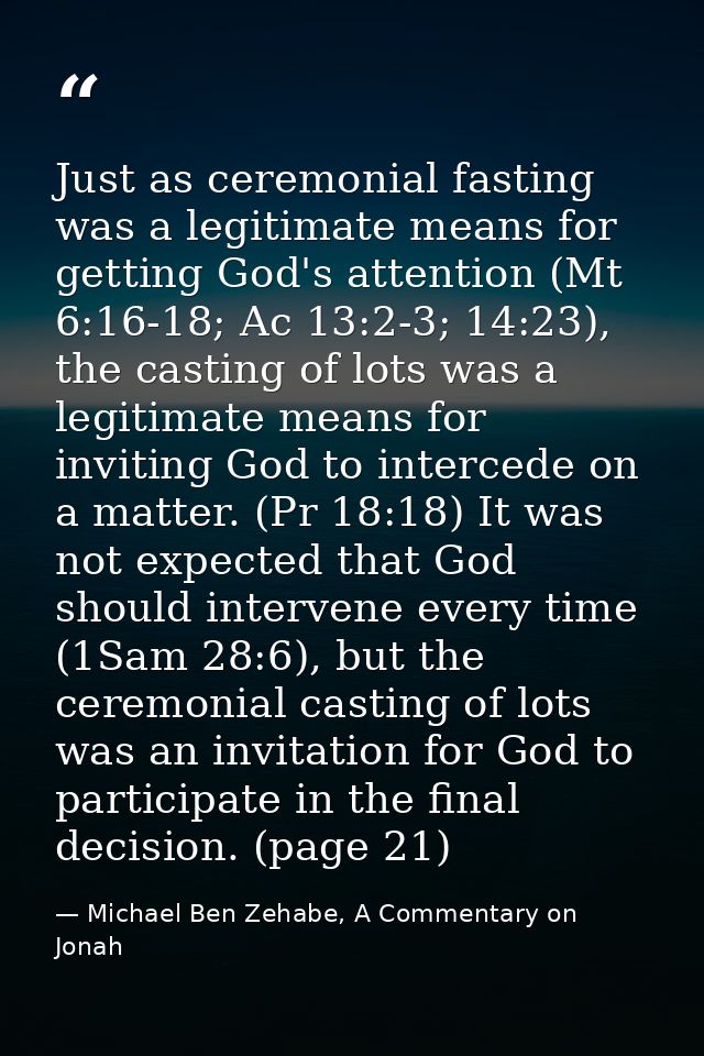 Just as ceremonial fasting was a legitimate means for getting God's attention (Mt 6:16-18; Ac 13:2-3; 14:23), the castin — Michael Ben Zehabe, A Commentary on Jonah
