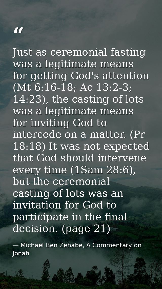 Just as ceremonial fasting was a legitimate means for getting God's attention (Mt 6:16-18; Ac 13:2-3; 14:23), the castin — Michael Ben Zehabe, A Commentary on Jonah