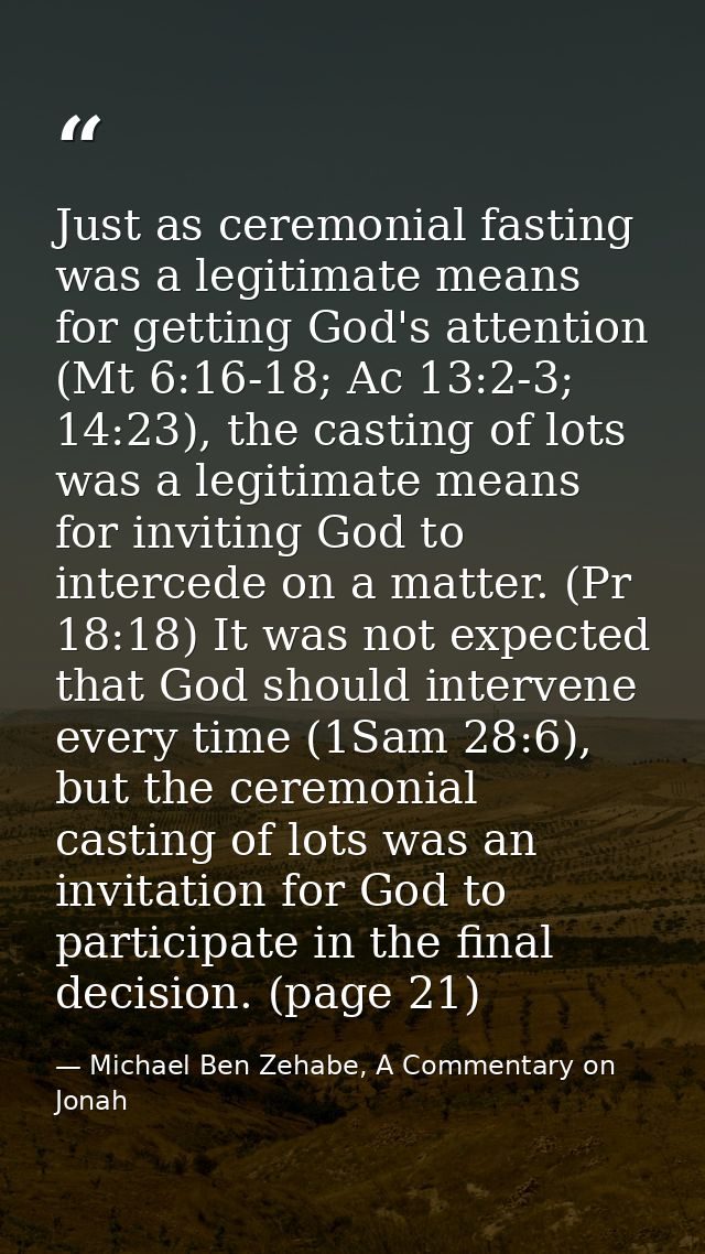 Just as ceremonial fasting was a legitimate means for getting God's attention (Mt 6:16-18; Ac 13:2-3; 14:23), the castin — Michael Ben Zehabe, A Commentary on Jonah