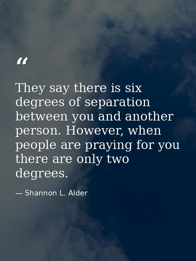 They say there is six degrees of separation between you and another person. However, when people are praying for you the — Shannon L. Alder