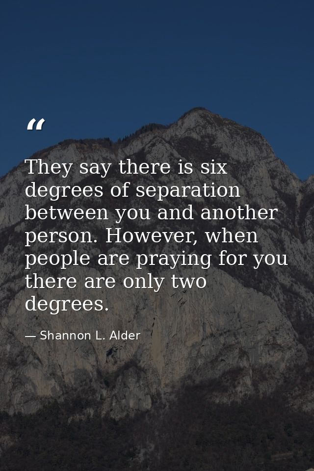 They say there is six degrees of separation between you and another person. However, when people are praying for you the — Shannon L. Alder