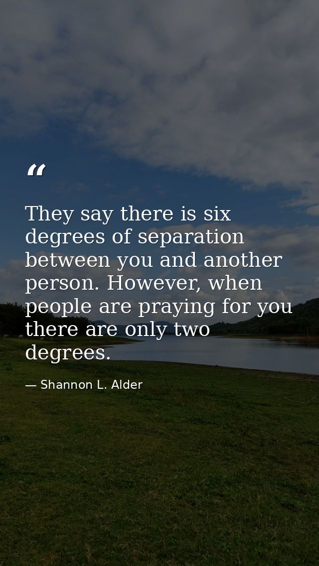 They say there is six degrees of separation between you and another person. However, when people are praying for you the — Shannon L. Alder