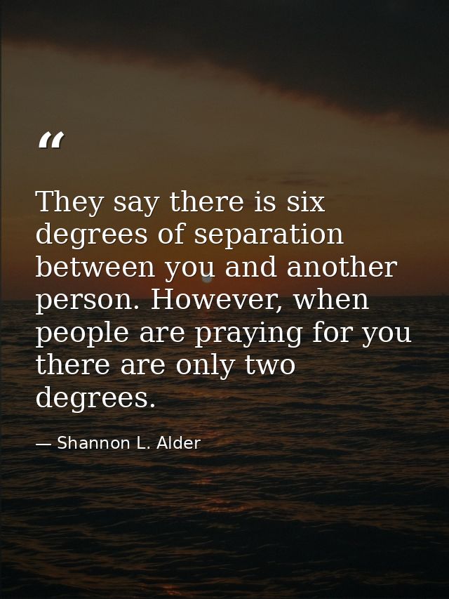 They say there is six degrees of separation between you and another person. However, when people are praying for you the — Shannon L. Alder