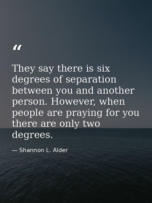 They say there is six degrees of separation between you and another person. However, when people are praying for you the — Shannon L. Alder