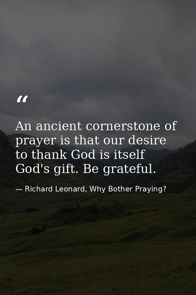 An ancient cornerstone of prayer is that our desire to thank God is itself God's gift. Be grateful. — Richard Leonard, Why Bother Praying?