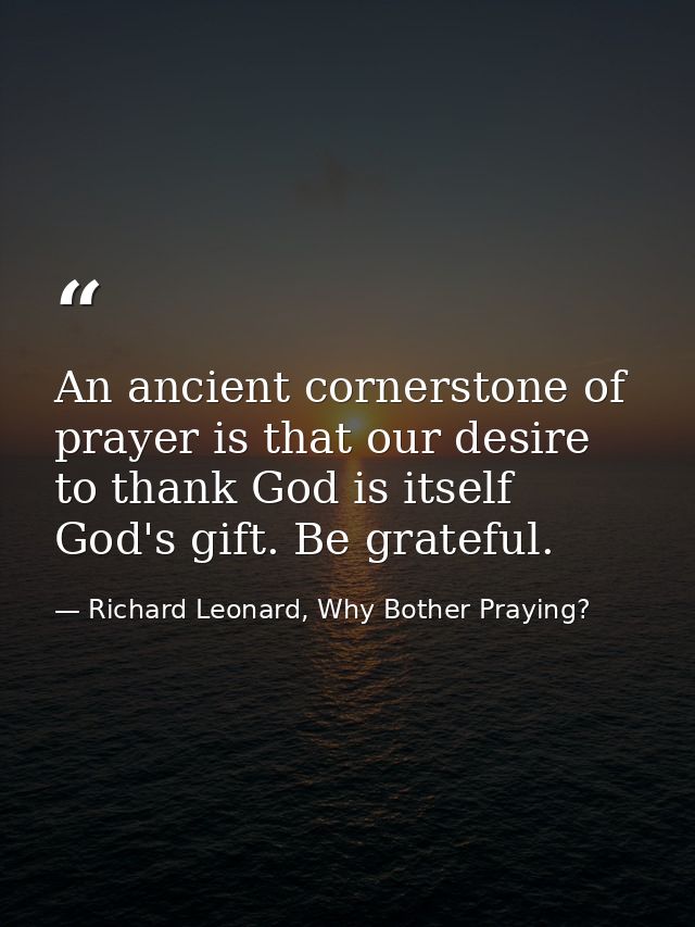 An ancient cornerstone of prayer is that our desire to thank God is itself God's gift. Be grateful. — Richard Leonard, Why Bother Praying?