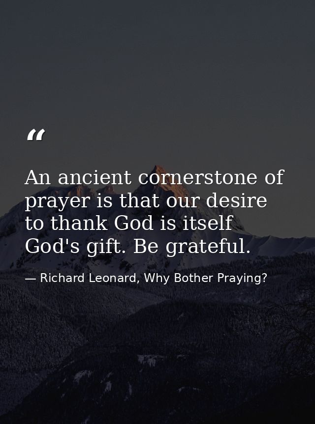 An ancient cornerstone of prayer is that our desire to thank God is itself God's gift. Be grateful. — Richard Leonard, Why Bother Praying?