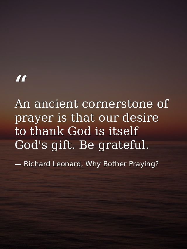 An ancient cornerstone of prayer is that our desire to thank God is itself God's gift. Be grateful. — Richard Leonard, Why Bother Praying?