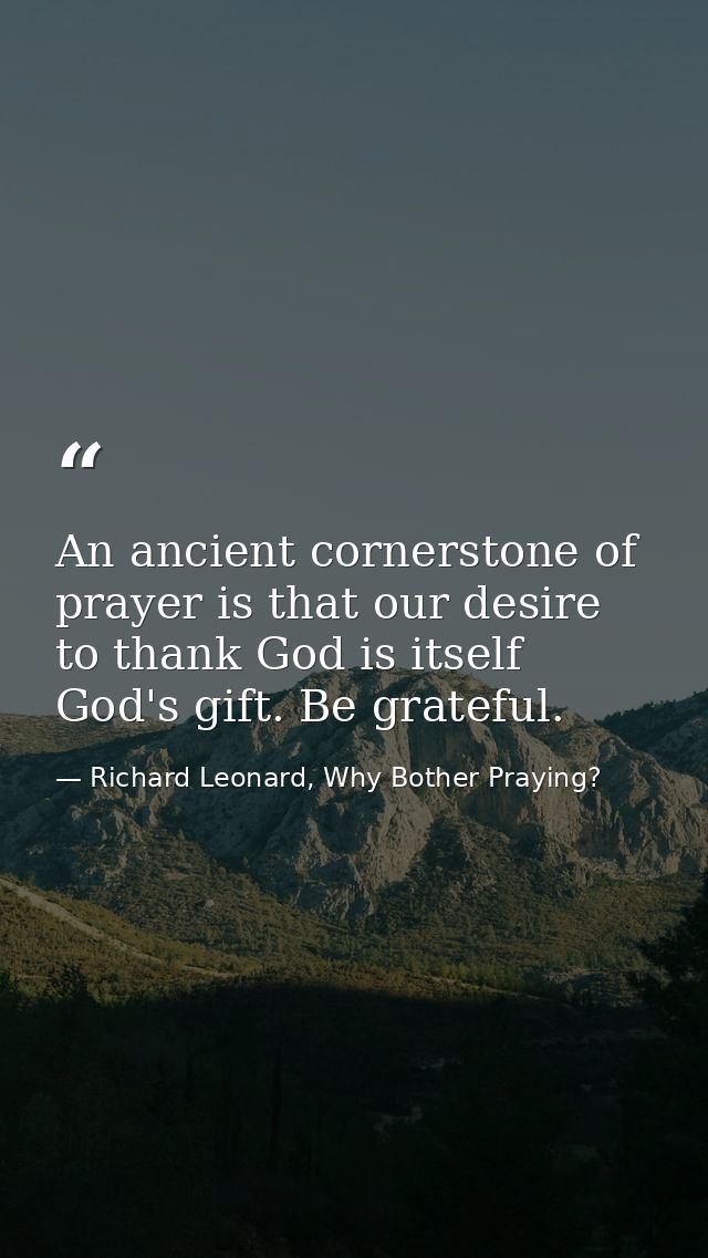An ancient cornerstone of prayer is that our desire to thank God is itself God's gift. Be grateful. — Richard Leonard, Why Bother Praying?