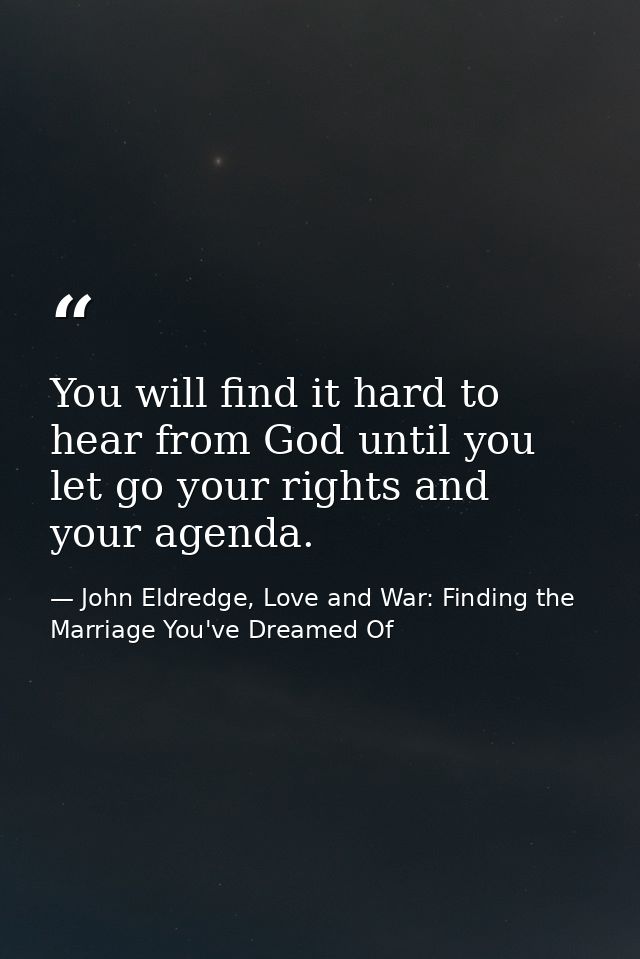 You will find it hard to hear from God until you let go your rights and your agenda. — John Eldredge, Love and War: Finding the Marriage You've Dreamed Of