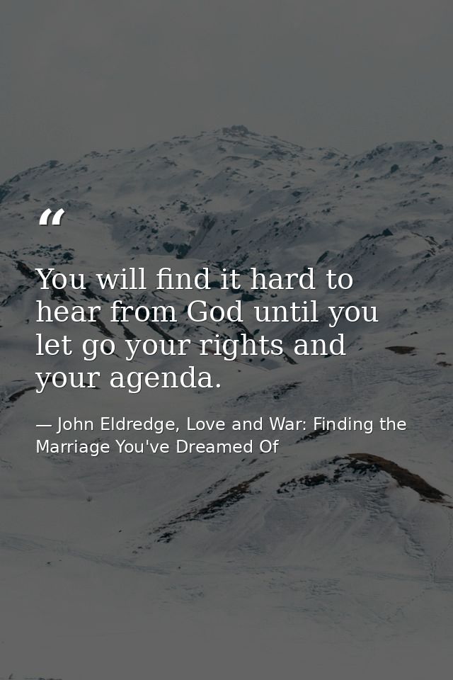 You will find it hard to hear from God until you let go your rights and your agenda. — John Eldredge, Love and War: Finding the Marriage You've Dreamed Of