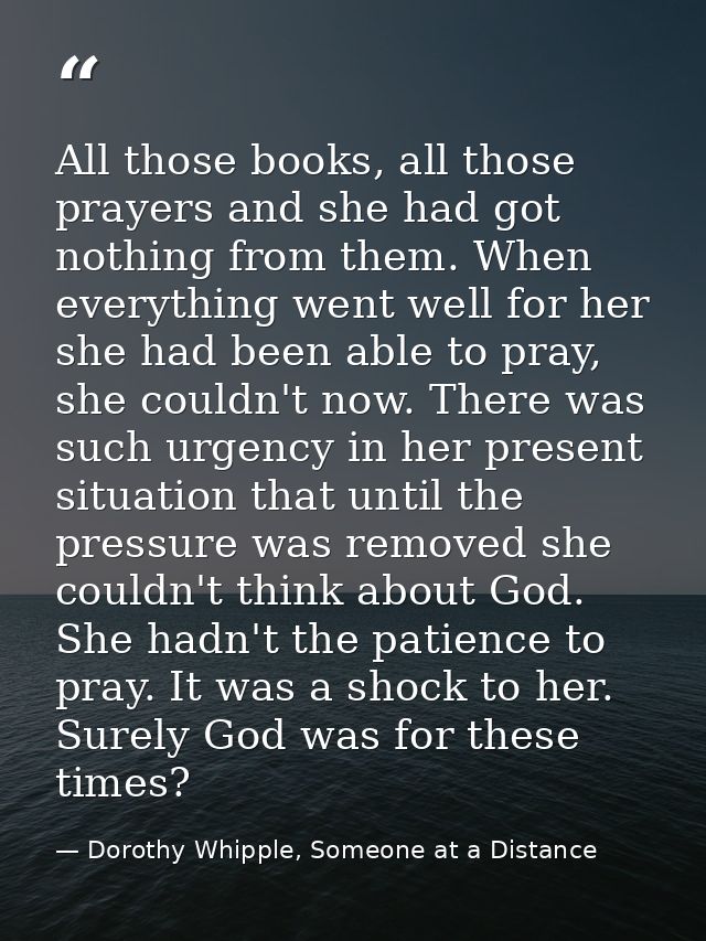 All those books, all those prayers and she had got nothing from them. When everything went well for her she had been abl — Dorothy Whipple, Someone at a Distance