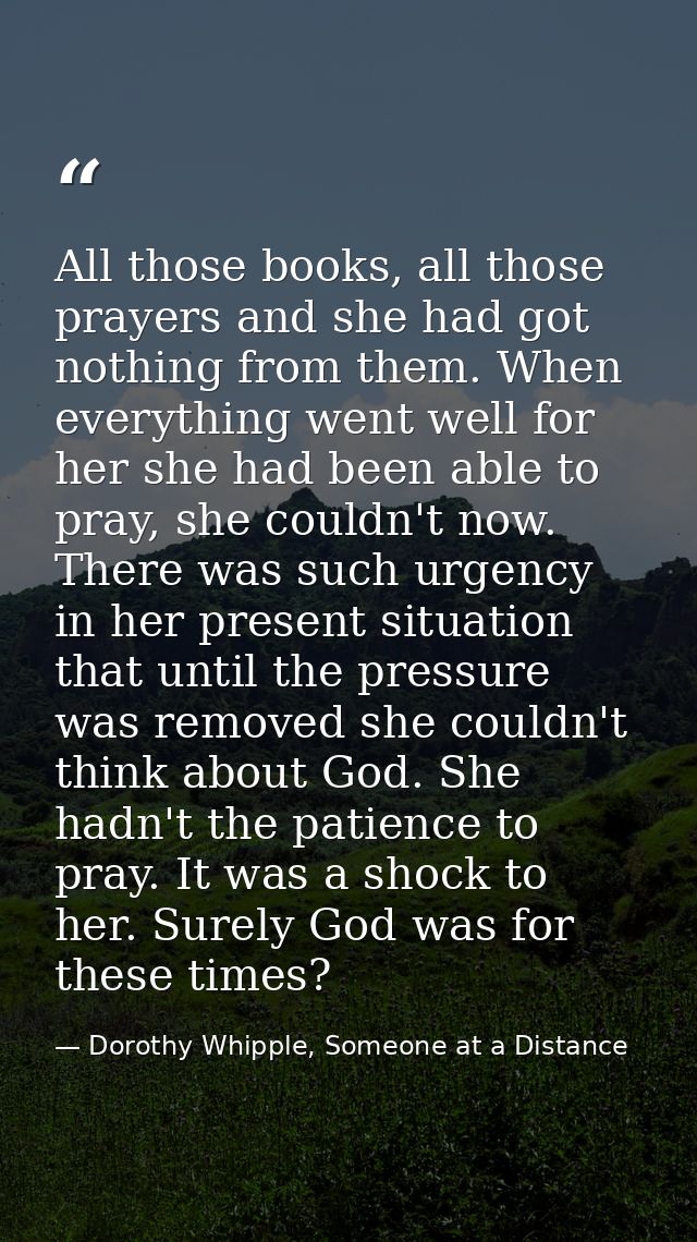 All those books, all those prayers and she had got nothing from them. When everything went well for her she had been abl — Dorothy Whipple, Someone at a Distance