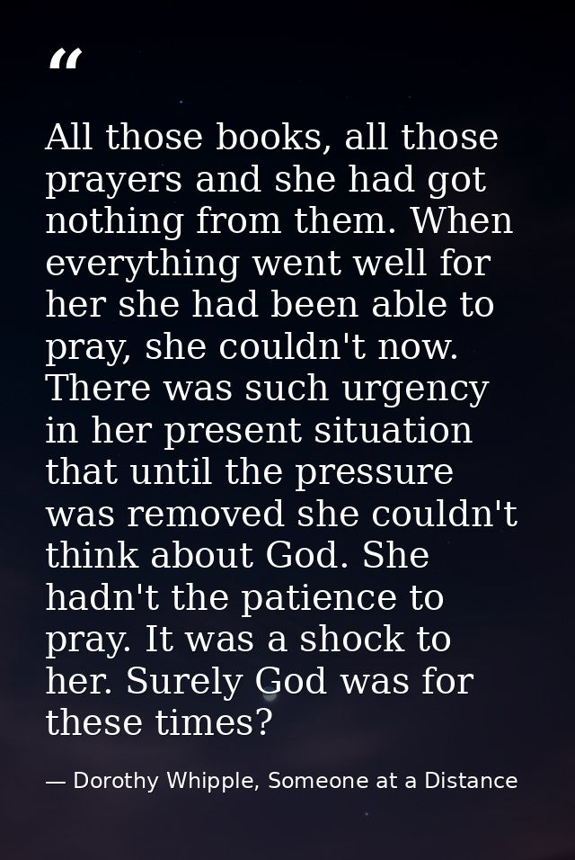 All those books, all those prayers and she had got nothing from them. When everything went well for her she had been abl — Dorothy Whipple, Someone at a Distance