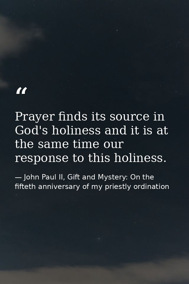 Prayer finds its source in God's holiness and it is at the same time our response to this holiness. — John Paul II, Gift and Mystery: On the fifteth anniversary of my priestly ordination