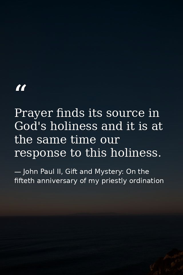 Prayer finds its source in God's holiness and it is at the same time our response to this holiness. — John Paul II, Gift and Mystery: On the fifteth anniversary of my priestly ordination